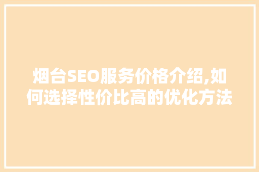 烟台SEO服务价格介绍,如何选择性价比高的优化方法