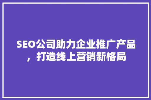 SEO公司助力企业推广产品，打造线上营销新格局