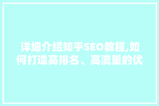 详细介绍知乎SEO教程,如何打造高排名、高流量的优质内容