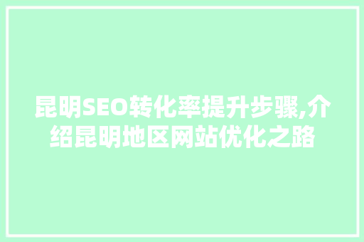 昆明SEO转化率提升步骤,介绍昆明地区网站优化之路