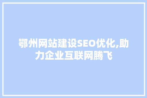 鄂州网站建设SEO优化,助力企业互联网腾飞