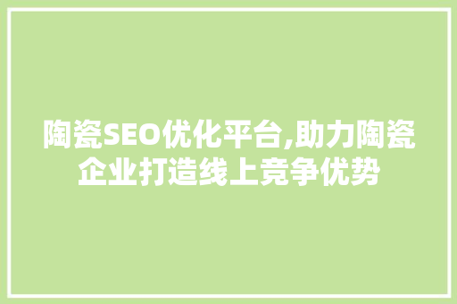 陶瓷SEO优化平台,助力陶瓷企业打造线上竞争优势