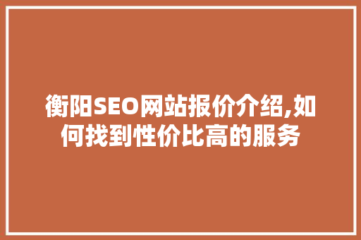 衡阳SEO网站报价介绍,如何找到性价比高的服务