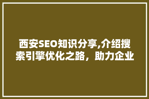 西安SEO知识分享,介绍搜索引擎优化之路，助力企业网络营销