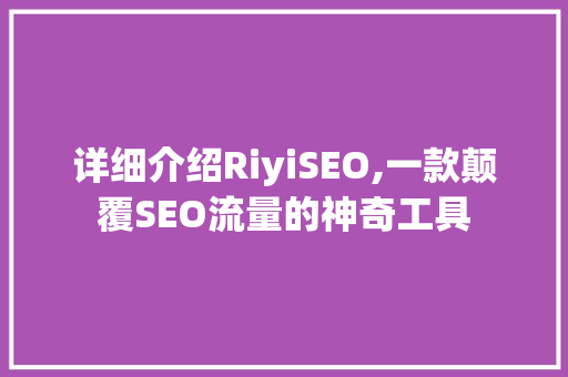 详细介绍RiyiSEO,一款颠覆SEO流量的神奇工具