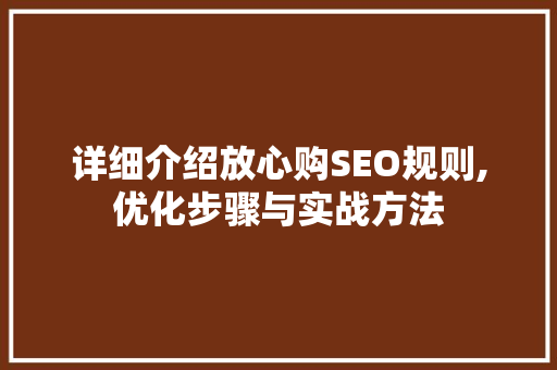 详细介绍放心购SEO规则,优化步骤与实战方法