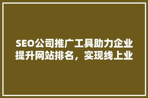 SEO公司推广工具助力企业提升网站排名，实现线上业务增长