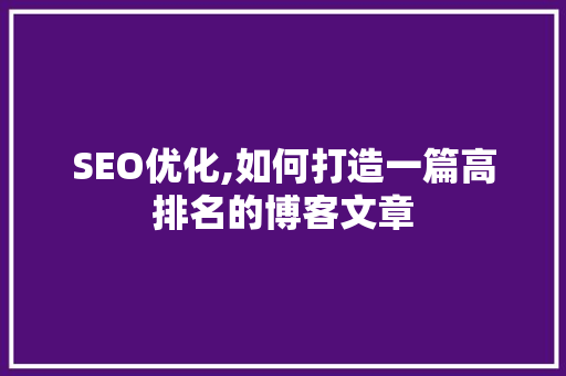 SEO优化,如何打造一篇高排名的博客文章