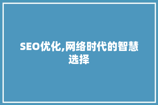 SEO优化,网络时代的智慧选择