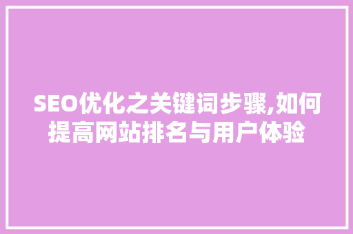 SEO优化之关键词步骤,如何提高网站排名与用户体验