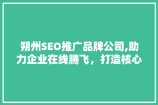 朔州SEO推广品牌公司,助力企业在线腾飞，打造核心竞争力