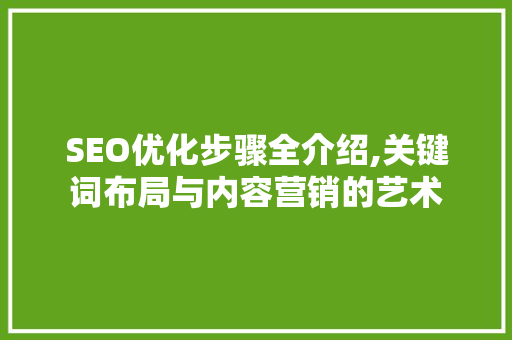 SEO优化步骤全介绍,关键词布局与内容营销的艺术