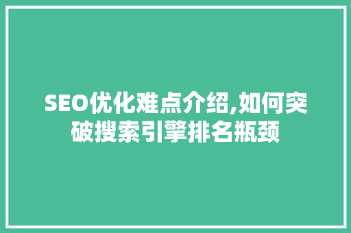SEO优化难点介绍,如何突破搜索引擎排名瓶颈