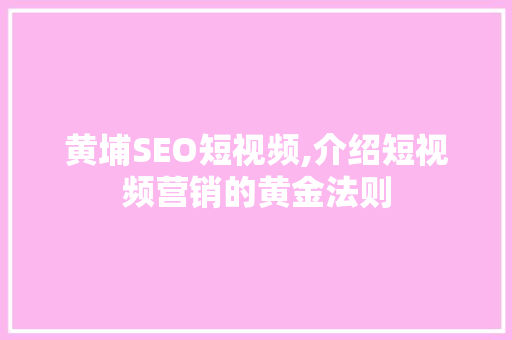 黄埔SEO短视频,介绍短视频营销的黄金法则