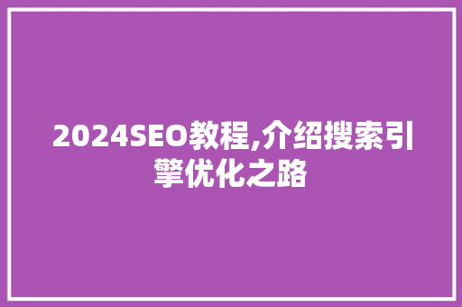 2024SEO教程,介绍搜索引擎优化之路