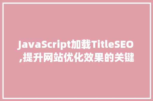 JavaScript加载TitleSEO,提升网站优化效果的关键步骤