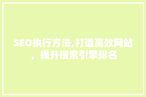SEO执行方法,打造高效网站，提升搜索引擎排名