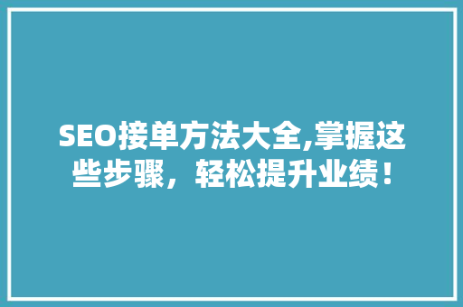 SEO接单方法大全,掌握这些步骤，轻松提升业绩！