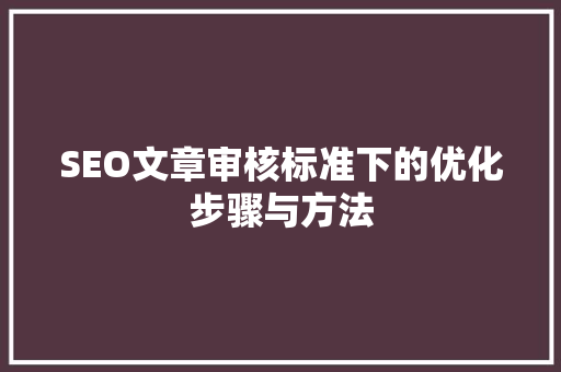 SEO文章审核标准下的优化步骤与方法