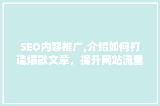 SEO内容推广,介绍如何打造爆款文章，提升网站流量