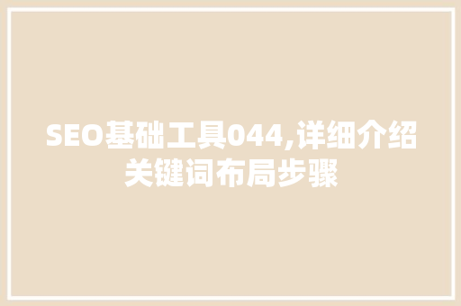 SEO基础工具044,详细介绍关键词布局步骤