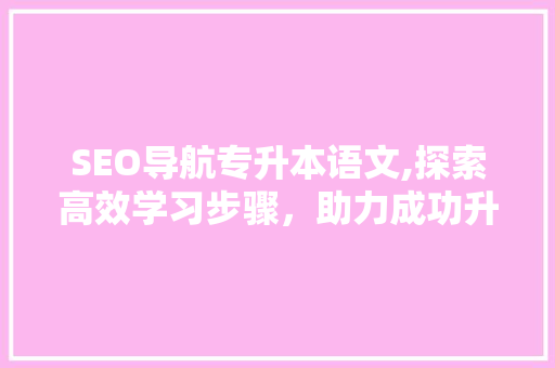 SEO导航专升本语文,探索高效学习步骤，助力成功升本