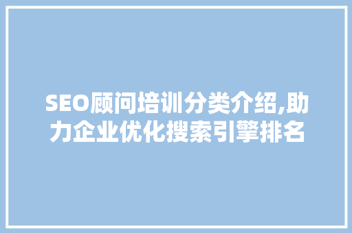 SEO顾问培训分类介绍,助力企业优化搜索引擎排名