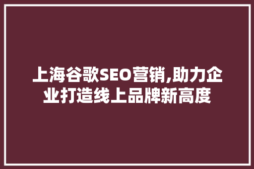 上海谷歌SEO营销,助力企业打造线上品牌新高度