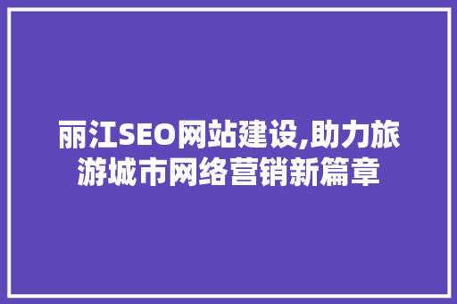 丽江SEO网站建设,助力旅游城市网络营销新篇章