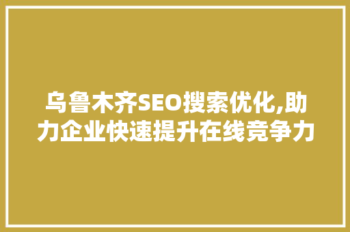 乌鲁木齐SEO搜索优化,助力企业快速提升在线竞争力