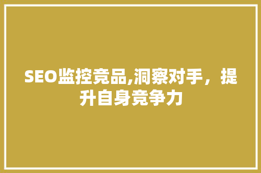 SEO监控竞品,洞察对手，提升自身竞争力