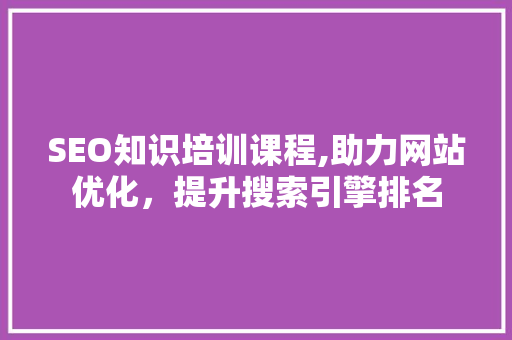 SEO知识培训课程,助力网站优化，提升搜索引擎排名