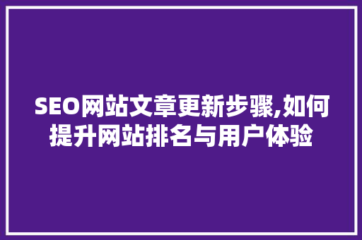 SEO网站文章更新步骤,如何提升网站排名与用户体验