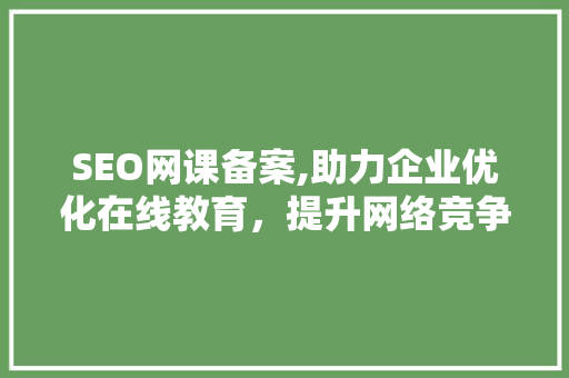 SEO网课备案,助力企业优化在线教育，提升网络竞争力