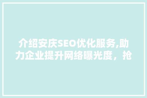 介绍安庆SEO优化服务,助力企业提升网络曝光度，抢占市场先机