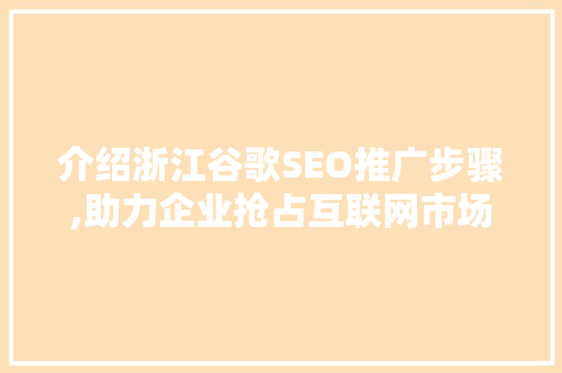 介绍浙江谷歌SEO推广步骤,助力企业抢占互联网市场先机