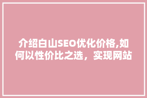 介绍白山SEO优化价格,如何以性价比之选，实现网站流量倍增