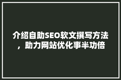 介绍自助SEO软文撰写方法，助力网站优化事半功倍