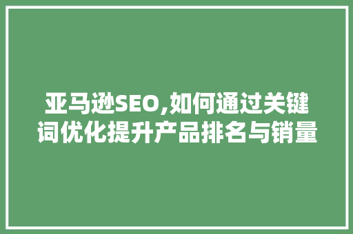 亚马逊SEO,如何通过关键词优化提升产品排名与销量