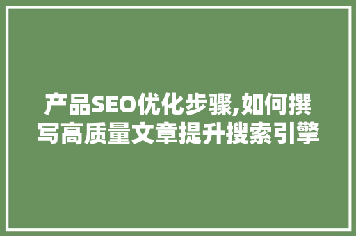 产品SEO优化步骤,如何撰写高质量文章提升搜索引擎排名