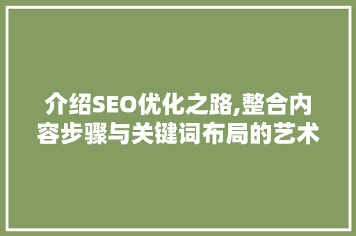 介绍SEO优化之路,整合内容步骤与关键词布局的艺术