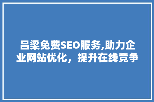 吕梁免费SEO服务,助力企业网站优化，提升在线竞争力