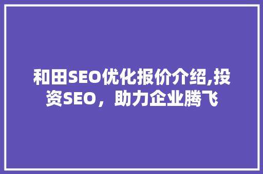 和田SEO优化报价介绍,投资SEO，助力企业腾飞