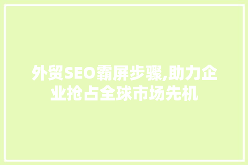 外贸SEO霸屏步骤,助力企业抢占全球市场先机