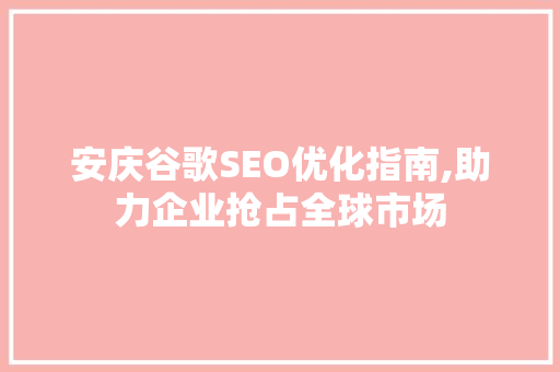 安庆谷歌SEO优化指南,助力企业抢占全球市场