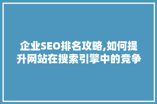 企业SEO排名攻略,如何提升网站在搜索引擎中的竞争力