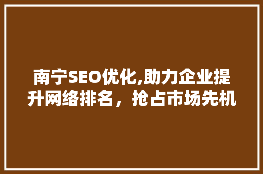 南宁SEO优化,助力企业提升网络排名，抢占市场先机