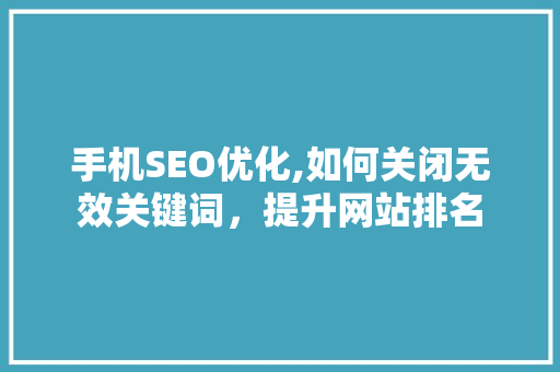 手机SEO优化,如何关闭无效关键词，提升网站排名