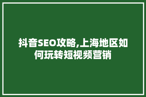 抖音SEO攻略,上海地区如何玩转短视频营销