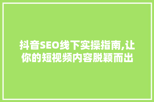 抖音SEO线下实操指南,让你的短视频内容脱颖而出